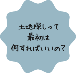 土地探しって​最初は何すればいいの？