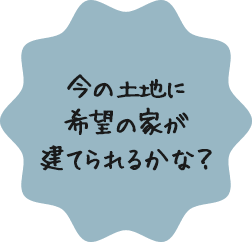 今の土地に希望の家が建てられるかな？