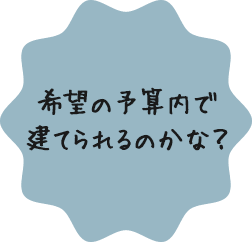 希望の予算内で建てられるのかな？