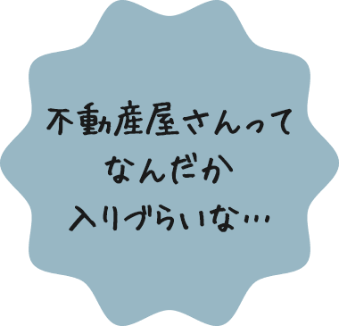 不動産屋さんってなんだか入りづらいな…​