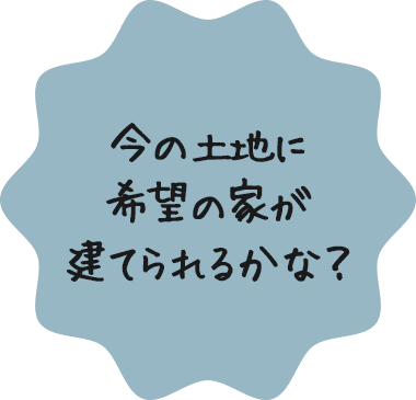 今の土地に希望の家が建てられるかな？