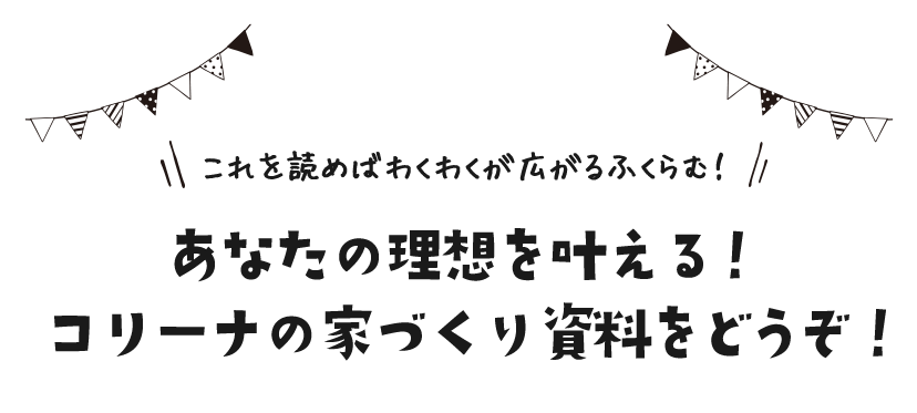 これを読めばわくわくが広がるふくらむ！​あなたの理想を叶える！​コリーナの家づくり資料をどうぞ！​