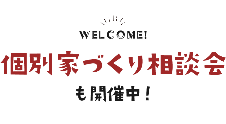 WELCOME! 個別家づくり相談会も開催中！