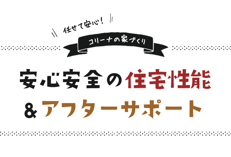 任せて安心！ コリーナの家づくり 安心安全の住宅性能 ＆ アフターサポート