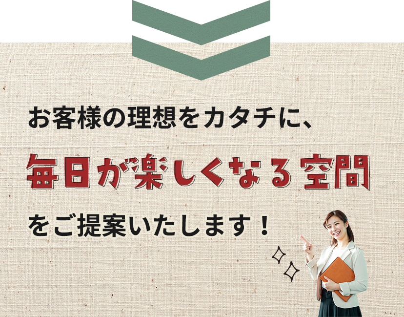 お客様の理想をカタチに、​毎日が楽しくなる空間をご提案いたします！