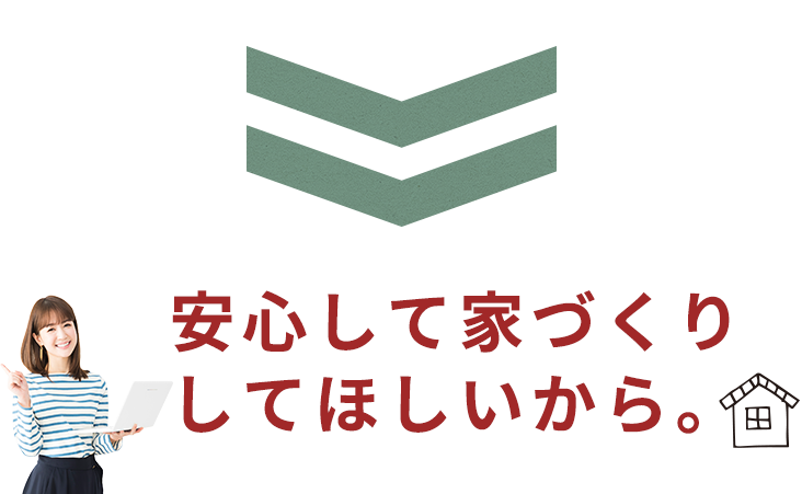 安心して家づくりをしてほしいから。