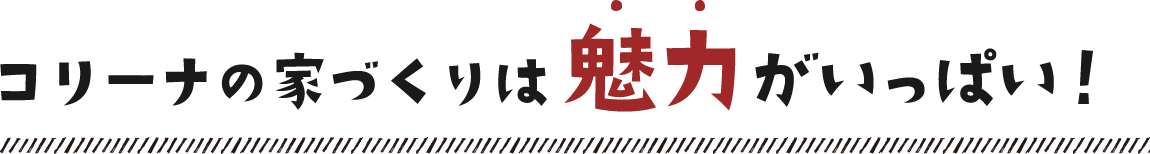 コリーナの家づくりは魅力がいっぱい！