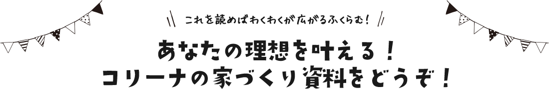 これを読めばわくわくが広がるふくらむ！​あなたの理想を叶える！​コリーナの家づくり資料をどうぞ！​