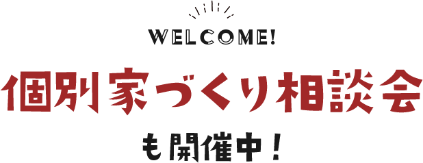WELCOME! 個別家づくり相談会も開催中！