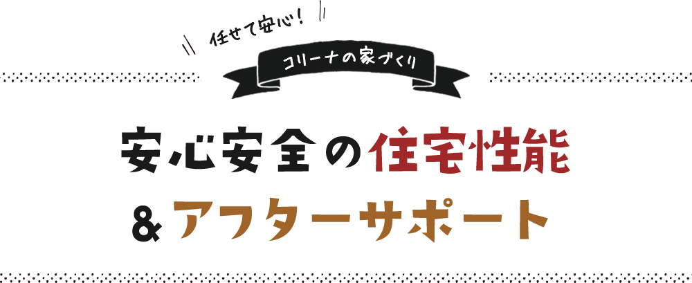 任せて安心！ コリーナの家づくり 安心安全の住宅性能 ＆ アフターサポート