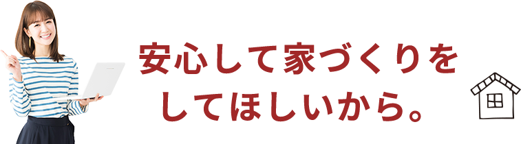 安心して家づくりをしてほしいから。