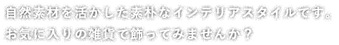 自然素材を活かした素朴なインテリアスタイルです。お気に入りの雑貨で飾ってみませんか？