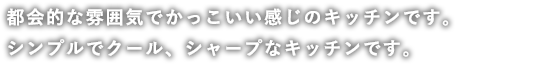 都会的な雰囲気でかっこいい感じのキッチンです。シンプルでクール、シャープなキッチンです。