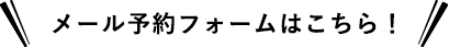 メール予約フォームはこちら！