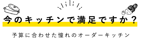 今のキッチンで満足ですか？予算に合わせた憧れのオーダーキッチン